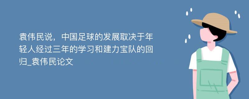 袁伟民说，中国足球的发展取决于年轻人经过三年的学习和建力宝队的回归_袁伟民论文