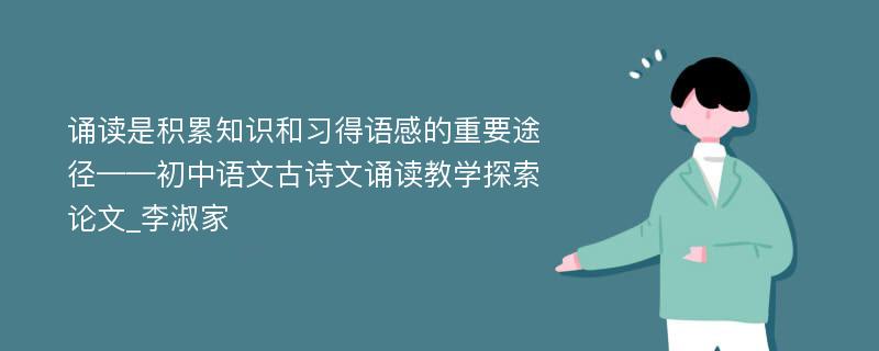诵读是积累知识和习得语感的重要途径——初中语文古诗文诵读教学探索论文_李淑家