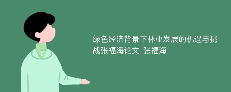 绿色经济背景下林业发展的机遇与挑战张福海论文_张福海