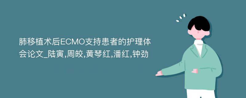 肺移植术后ECMO支持患者的护理体会论文_陆寅,周皎,黄琴红,潘红,钟劲