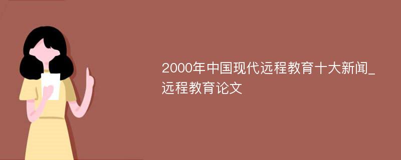 2000年中国现代远程教育十大新闻_远程教育论文