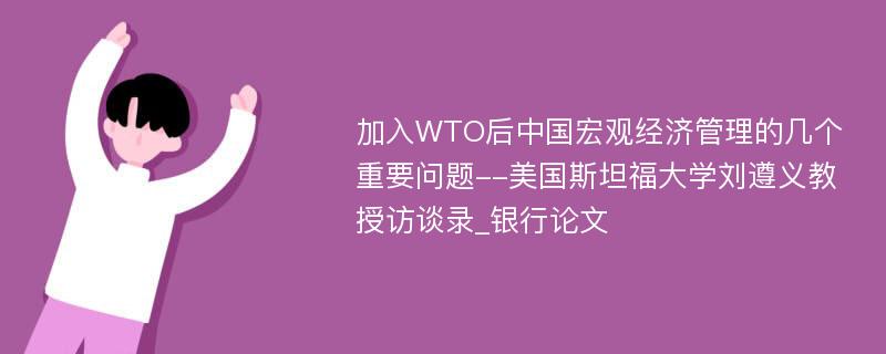 加入WTO后中国宏观经济管理的几个重要问题--美国斯坦福大学刘遵义教授访谈录_银行论文
