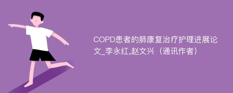 COPD患者的肺康复治疗护理进展论文_李永红,赵文兴（通讯作者）