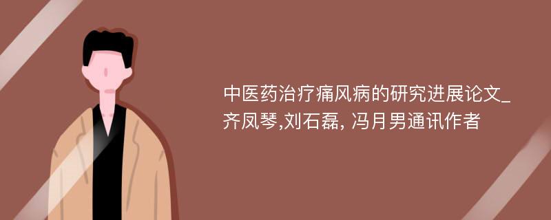 中医药治疗痛风病的研究进展论文_齐凤琴,刘石磊, 冯月男通讯作者