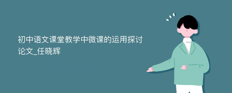 初中语文课堂教学中微课的运用探讨论文_任晓辉