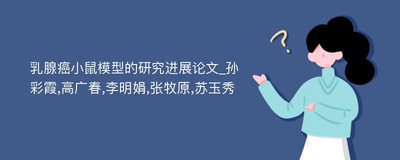 乳腺癌小鼠模型的研究进展论文_孙彩霞,高广春,李明娟,张牧原,苏玉秀