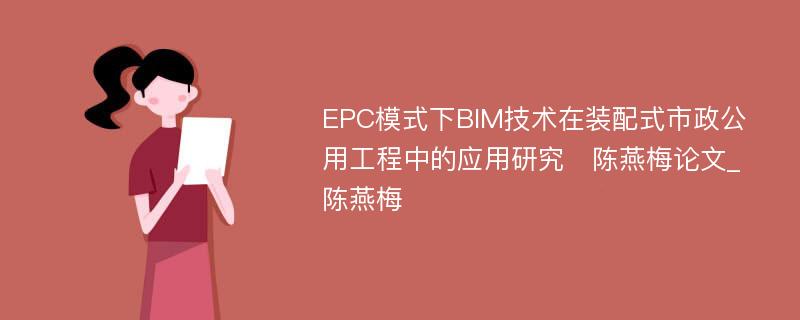 EPC模式下BIM技术在装配式市政公用工程中的应用研究　陈燕梅论文_　陈燕梅	