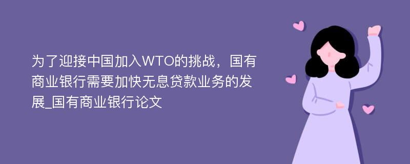 为了迎接中国加入WTO的挑战，国有商业银行需要加快无息贷款业务的发展_国有商业银行论文