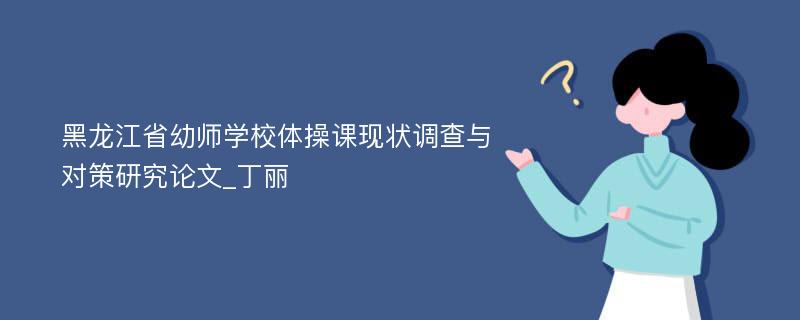 黑龙江省幼师学校体操课现状调查与对策研究论文_丁丽