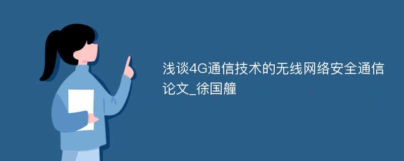 浅谈4G通信技术的无线网络安全通信论文_徐国艟