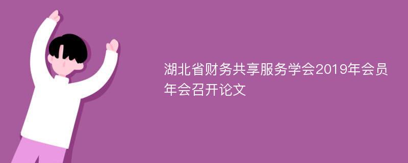 湖北省财务共享服务学会2019年会员年会召开论文