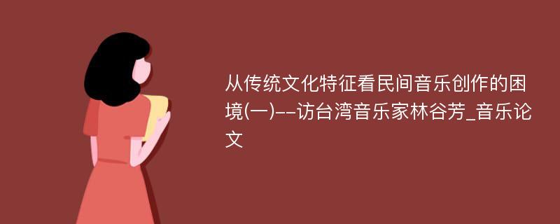 从传统文化特征看民间音乐创作的困境(一)--访台湾音乐家林谷芳_音乐论文