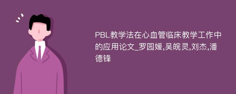 PBL教学法在心血管临床教学工作中的应用论文_罗园媛,吴皖灵,刘杰,潘德锋