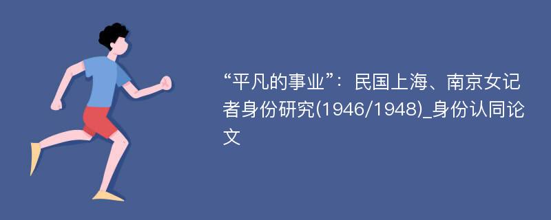 “平凡的事业”：民国上海、南京女记者身份研究(1946/1948)_身份认同论文
