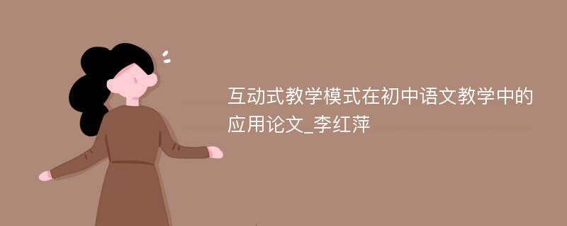 互动式教学模式在初中语文教学中的应用论文_李红萍