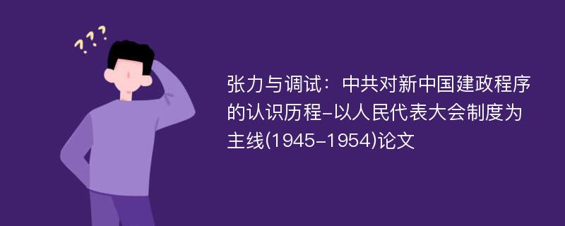 张力与调试：中共对新中国建政程序的认识历程-以人民代表大会制度为主线(1945-1954)论文