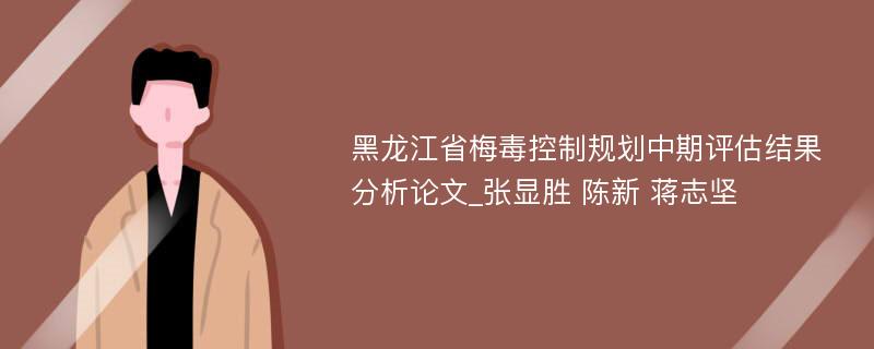 黑龙江省梅毒控制规划中期评估结果分析论文_张显胜 陈新 蒋志坚