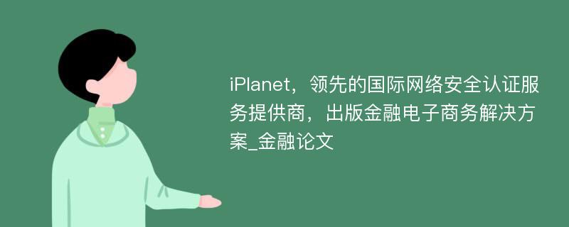 iPlanet，领先的国际网络安全认证服务提供商，出版金融电子商务解决方案_金融论文