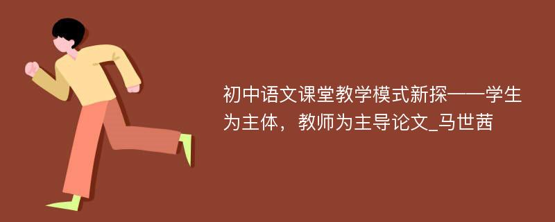 初中语文课堂教学模式新探——学生为主体，教师为主导论文_马世茜