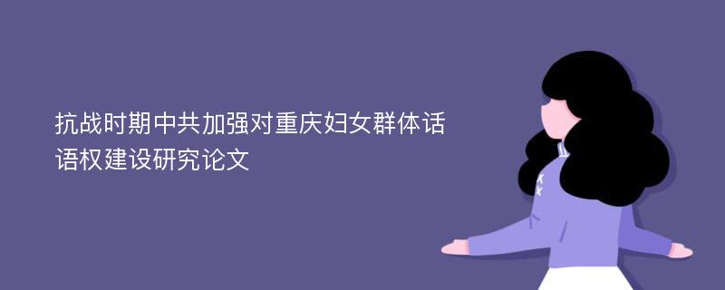 抗战时期中共加强对重庆妇女群体话语权建设研究论文