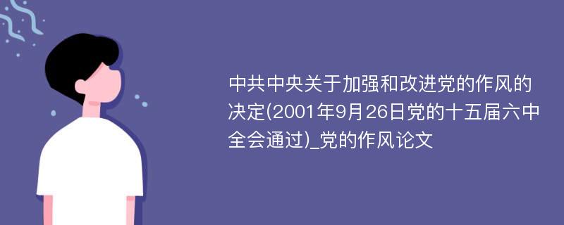中共中央关于加强和改进党的作风的决定(2001年9月26日党的十五届六中全会通过)_党的作风论文
