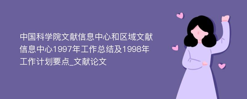 中国科学院文献信息中心和区域文献信息中心1997年工作总结及1998年工作计划要点_文献论文
