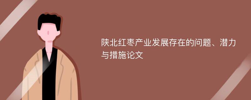 陕北红枣产业发展存在的问题、潜力与措施论文