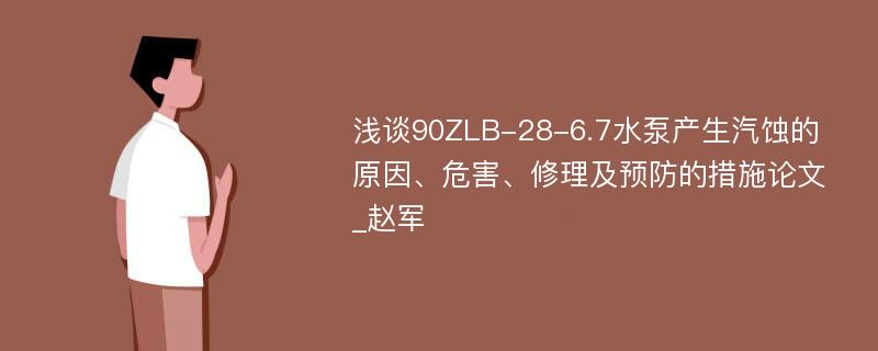 浅谈90ZLB-28-6.7水泵产生汽蚀的原因、危害、修理及预防的措施论文_赵军