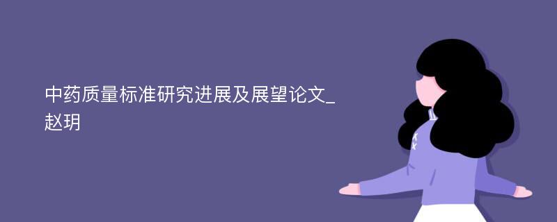 中药质量标准研究进展及展望论文_赵玥