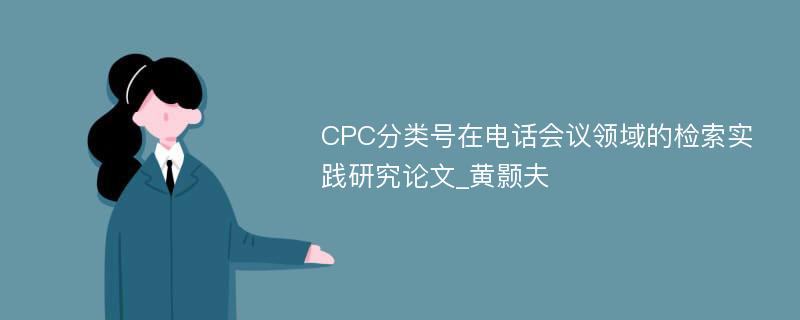 CPC分类号在电话会议领域的检索实践研究论文_黄颢夫