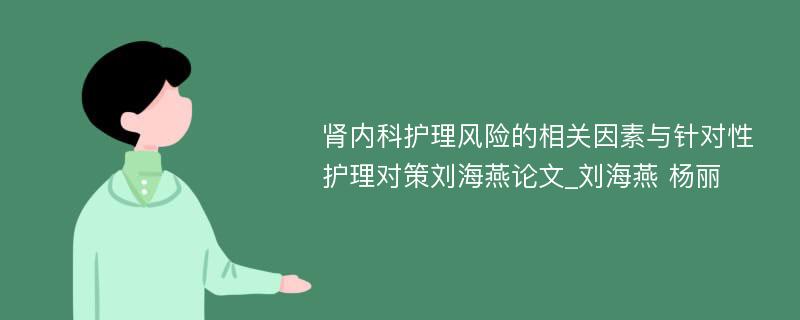 肾内科护理风险的相关因素与针对性护理对策刘海燕论文_刘海燕 杨丽