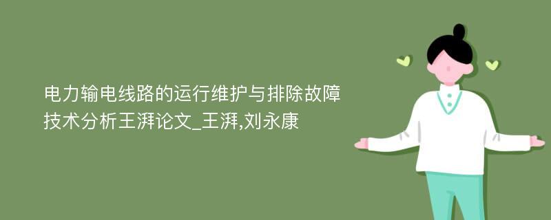 电力输电线路的运行维护与排除故障技术分析王湃论文_王湃,刘永康