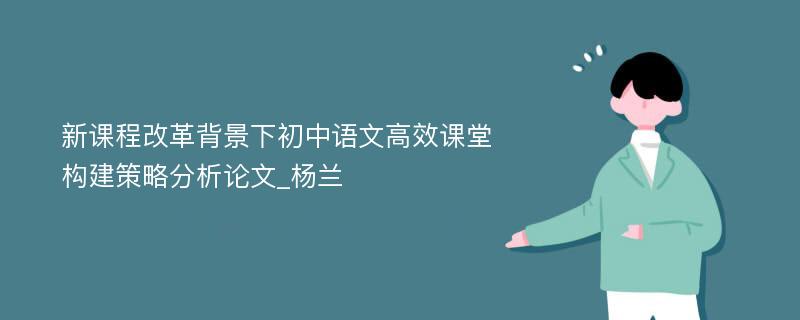 新课程改革背景下初中语文高效课堂构建策略分析论文_杨兰 