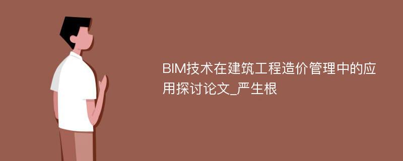 BIM技术在建筑工程造价管理中的应用探讨论文_严生根