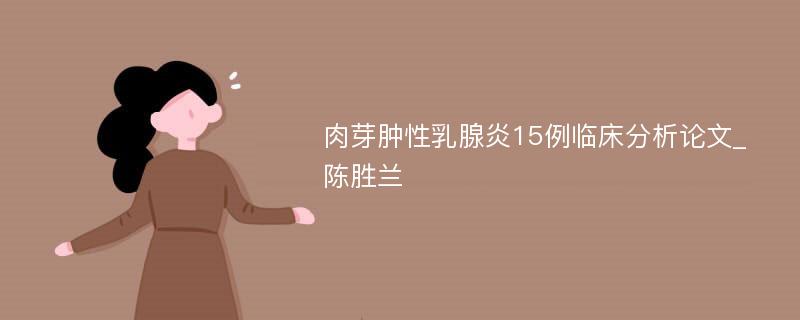 肉芽肿性乳腺炎15例临床分析论文_陈胜兰