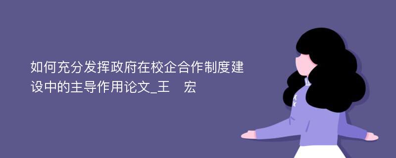 如何充分发挥政府在校企合作制度建设中的主导作用论文_王　宏