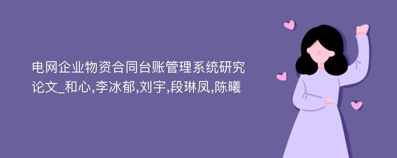 电网企业物资合同台账管理系统研究论文_和心,李冰郁,刘宇,段琳凤,陈曦