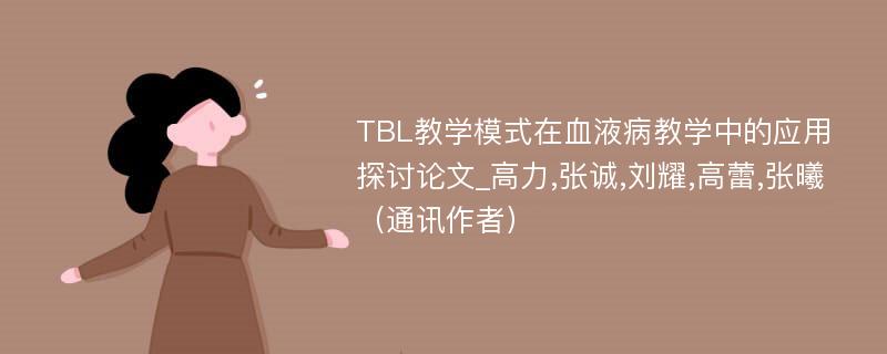 TBL教学模式在血液病教学中的应用探讨论文_高力,张诚,刘耀,高蕾,张曦（通讯作者）