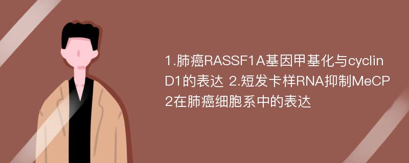 1.肺癌RASSF1A基因甲基化与cyclin D1的表达 2.短发卡样RNA抑制MeCP2在肺癌细胞系中的表达