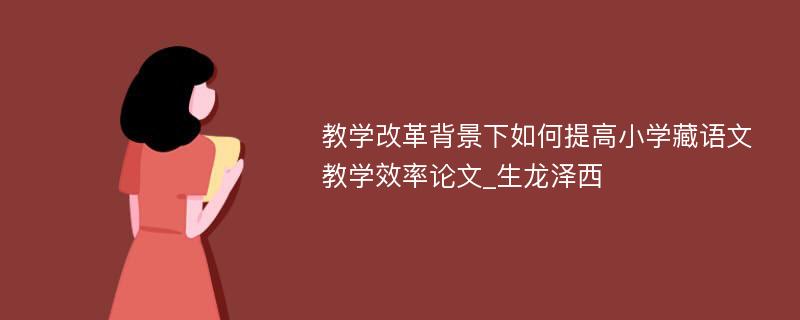 教学改革背景下如何提高小学藏语文教学效率论文_生龙泽西