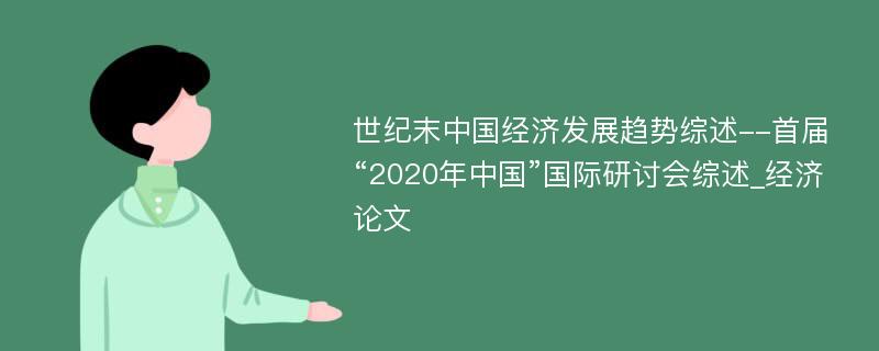 世纪末中国经济发展趋势综述--首届“2020年中国”国际研讨会综述_经济论文