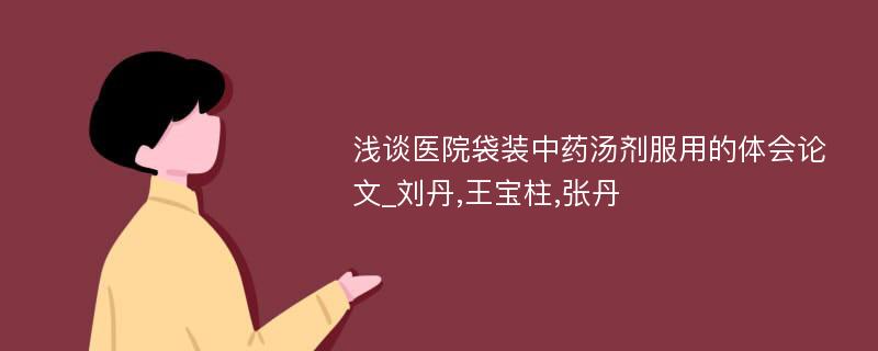 浅谈医院袋装中药汤剂服用的体会论文_刘丹,王宝柱,张丹