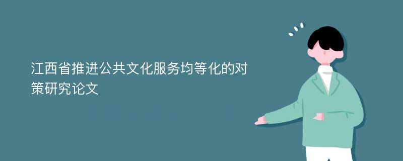 江西省推进公共文化服务均等化的对策研究论文