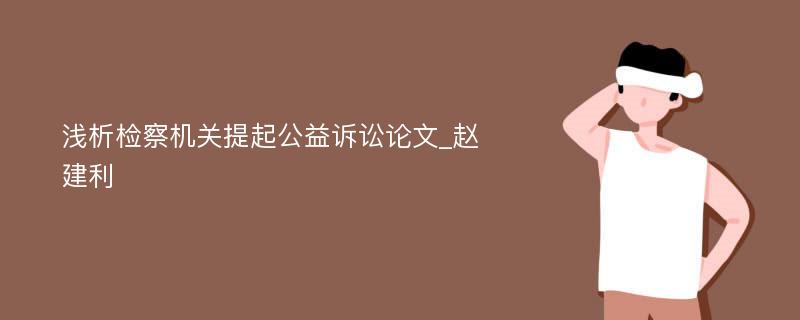 浅析检察机关提起公益诉讼论文_赵建利