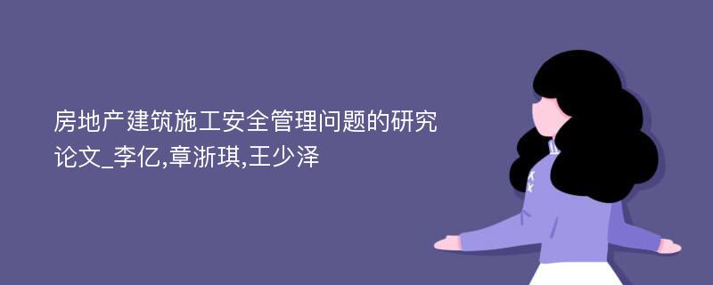房地产建筑施工安全管理问题的研究论文_李亿,章浙琪,王少泽