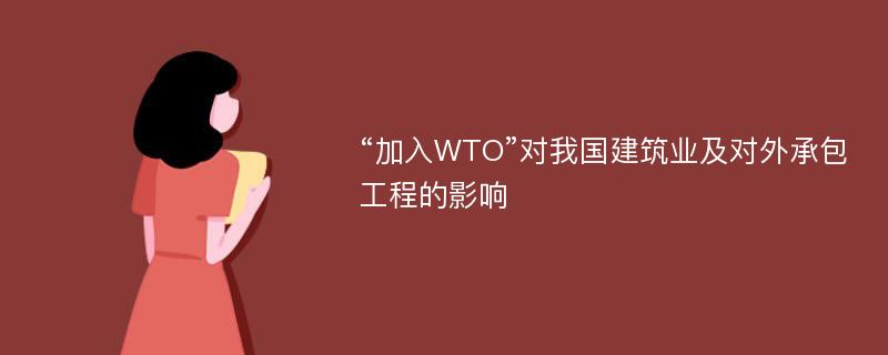 “加入WTO”对我国建筑业及对外承包工程的影响