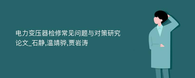 电力变压器检修常见问题与对策研究论文_石静,温靖骅,贾岩涛