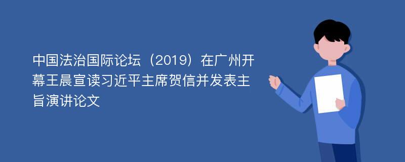 中国法治国际论坛（2019）在广州开幕王晨宣读习近平主席贺信并发表主旨演讲论文