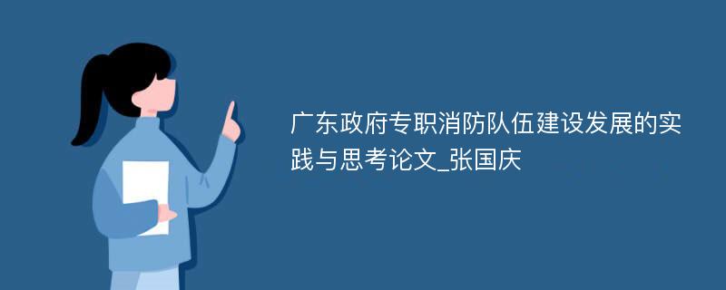 广东政府专职消防队伍建设发展的实践与思考论文_张国庆