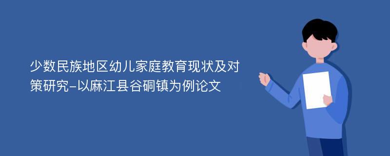 少数民族地区幼儿家庭教育现状及对策研究-以麻江县谷硐镇为例论文